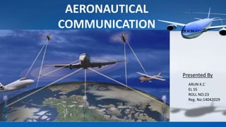 AERONAUTICAL
COMMUNICATION
Presented By
ARUN K.C
EL S5
ROLL NO:23
Reg. No:14042029
 