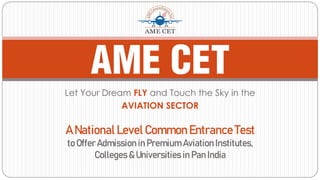 ANationalLevelCommonEntranceTest
toOfferAdmissioninPremiumAviationInstitutes,
Colleges&UniversitiesinPanIndia
Let Your Dream FLY and Touch the Sky in the
AVIATION SECTOR
 
