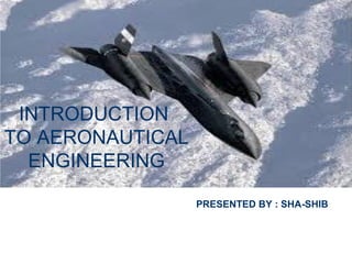 INTRODUCTION
TO AERONAUTICAL
ENGINEERING
PRESENTED BY : SHA-SHIB
 