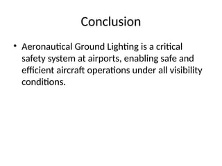 Conclusion
• Aeronautical Ground Lighting is a critical
safety system at airports, enabling safe and
efficient aircraft operations under all visibility
conditions.
 