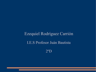 Ezequiel Rodríguez Carrión
I.E.S Profesor Juán Bautista
2ºD
 