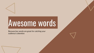 Awesome words
Because key words are great for catching your
audience’s attention
 