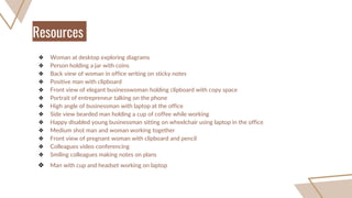 ❖ Woman at desktop exploring diagrams
❖ Person holding a jar with coins
❖ Back view of woman in office writing on sticky notes
❖ Positive man with clipboard
❖ Front view of elegant businesswoman holding clipboard with copy space
❖ Portrait of entrepreneur talking on the phone
❖ High angle of businessman with laptop at the office
❖ Side view bearded man holding a cup of coffee while working
❖ Happy disabled young businessman sitting on wheelchair using laptop in the office
❖ Medium shot man and woman working together
❖ Front view of pregnant woman with clipboard and pencil
❖ Colleagues video conferencing
❖ Smiling colleagues making notes on plans
❖ Man with cup and headset working on laptop
Resources
 