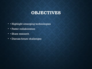 OBJECTIVES
• • Highlight emerging technologies
• • Foster collaboration
• • Share research
• • Discuss future challenges
 
