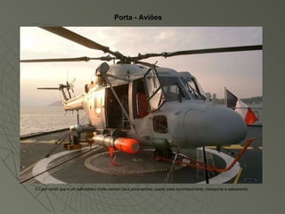 Porta - Aviões O Lynx mk46 que é um helicóptero muito comum para porta-aviões, usado para reconhecimento, transporte e salvamento 