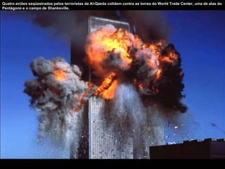 Quatro aviões seqüestrados pelos terroristas da Al-Qaeda colidem contra as torres do World Trade Center, uma de alas do Pentágono e o campo de Shanksville. 