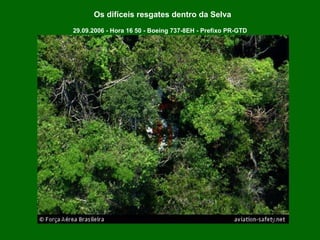29.09.2006 - Hora 16 50 - Boeing 737-8EH - Prefixo PR-GTD Os difíceis resgates dentro da Selva 