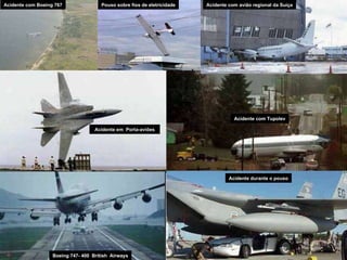Acidente com avião regional da Suíça Pouso sobre fios de eletricidade Acidente com Boeing 767 Acidente em  Porta-aviões Acidente com Tupolev Boeing 747- 400  British  Airways Acidente durante o pouso 
