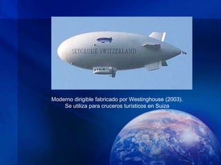 Moderno dirigible fabricado por Westinghouse (2003).
    Se utiliza para cruceros turísticos en Suiza
 