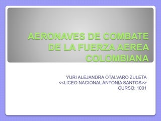 AERONAVES DE COMBATE
DE LA FUERZA AEREA
COLOMBIANA
YURI ALEJANDRA OTALVARO ZULETA
<<LICEO NACIONAL ANTONIA SANTOS>>
CURSO: 1001
 