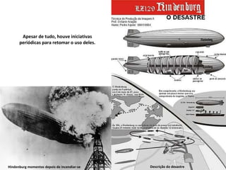Descrição do desastre Hindenburg momentos depois de incendiar-se Apesar de tudo, houve iniciativas periódicas para retomar o uso deles. 