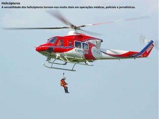 Helicópteros A versatilidade dos helicópteros tornam-nos muito úteis em operações médicas, policiais e jornalísticas. 