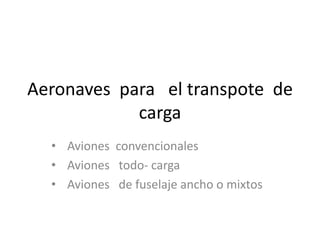 Aeronaves para el transpote de
carga
• Aviones convencionales
• Aviones todo- carga
• Aviones de fuselaje ancho o mixtos
 