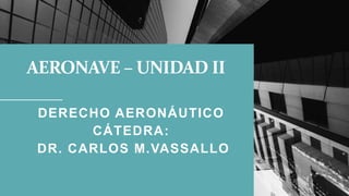 AERONAVE – UNIDAD II
DERECHO AERONÁUTICO
CÁTEDRA:
DR. CARLOS M.VASSALLO
 