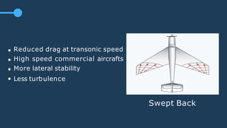 Swept Back
Reduced drag at transonic speed
High speed commercial aircrafts
More lateral stability
Less turbulence
 
