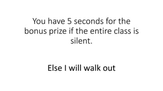 You have 5 seconds for the
bonus prize if the entire class is
silent.
Else I will walk out
 