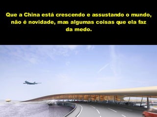 Que a China está crescendo e assustando o mundo, não é novidade, mas algumas coisas que ela faz da medo. 