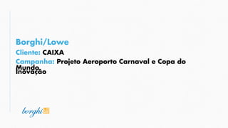 Campanha: Projeto Aeroporto Carnaval e Copa do Mundo
Borghi/Lowe
Cliente: CAIXA
Inovação
 