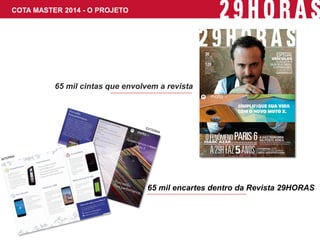 COTA MASTER 2014 - O PROJETO 
65 mil cintas que envolvem a revista 
65 mil encartes dentro da Revista 29HORAS  