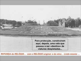 ROTUNDA do RELÓGIO… com o RELÓGIO original, o da relva… Lindo mesmo …
Para protecção, construíram
aqui, depois, uma vala que
passou a ser «destino» de
viaturas despistadas...
 