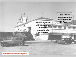 Parte inferior do Aeroporto
Única ligação
entre as partes
inferior e
superior do
aeroporto
Uma destas
janelas era do
escritório da
Air France
 