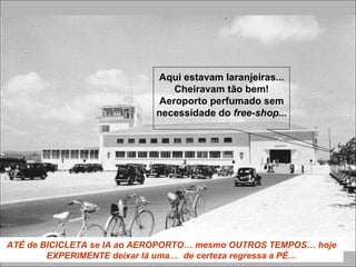 ATÉ de BICICLETA se IA ao AEROPORTO… mesmo OUTROS TEMPOS… hoje
EXPERIMENTE deixar lá uma… de certeza regressa a PÉ…
Aqui estavam laranjeiras...
Cheiravam tão bem!
Aeroporto perfumado sem
necessidade do free-shop...
 
