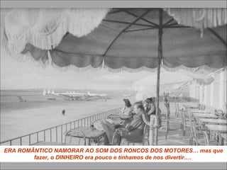 ERA ROMÂNTICO NAMORAR AO SOM DOS RONCOS DOS MOTORES… mas que
fazer, o DINHEIRO era pouco e tínhamos de nos divertir….
 