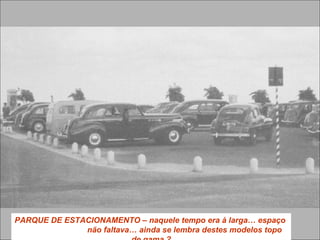 PARQUE DE ESTACIONAMENTO – naquele tempo era à larga… espaço
não faltava… ainda se lembra destes modelos topo
 