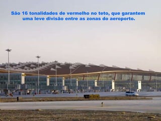 São 16 tonalidades de vermelho no teto, que garantem uma leve divisão entre as zonas do aeroporto. 