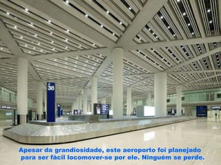 Apesar da grandiosidade, este aeroporto foi planejado para ser fácil locomover-se por ele. Ninguém se perde. 