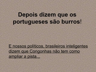 Depois dizem que os portugueses são burros ! E nossos políticos, brasileiros inteligentes dizem que Congonhas não tem como ampliar a pista... 