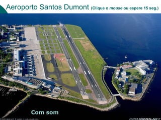 Aeroporto Santos Dumont (Clique o mouse ou espere 15 seg.)




         Com som
 