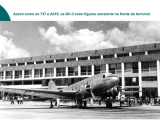 Assim como os 737 e A319, os DC-3 eram figuras constante na frente do terminal.
 