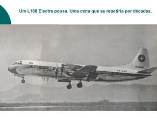 Um L188 Electra pousa. Uma cena que se repetiria por décadas.
 