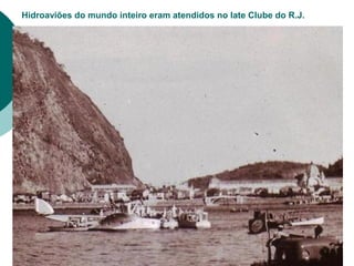Hidroaviões do mundo inteiro eram atendidos no Iate Clube do R.J.
 