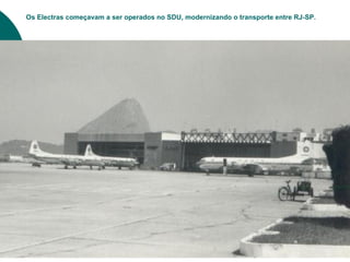 Os Electras começavam a ser operados no SDU, modernizando o transporte entre RJ-SP.
 