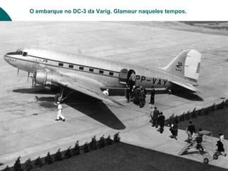 O embarque no DC-3 da Varig. Glamour naqueles tempos.
 