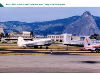 Nesta foto, dois Curtiss Comander e um Douglas DC-6 no pátio.
 