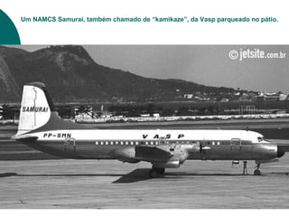 Um NAMCS Samurai, também chamado de “kamikaze”, da Vasp parqueado no pátio.
 