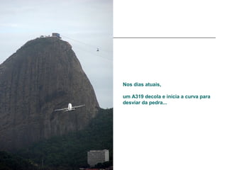 Nos dias atuais,

um A319 decola e inicia a curva para
desviar da pedra...
 