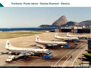 Trinômio: Ponte aérea - Santos Dumont - Electra.
 