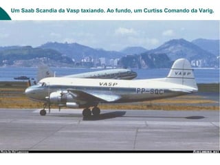 Um Saab Scandia da Vasp taxiando. Ao fundo, um Curtiss Comando da Varig.
 