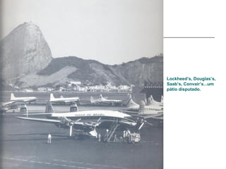 Lockheed’s, Douglas’s,
Saab’s, Convair’s...um
pátio disputado.
 
