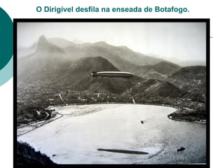O Dirigível desfila na enseada de Botafogo.
 