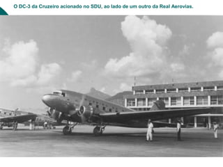O DC-3 da Cruzeiro acionado no SDU, ao lado de um outro da Real Aerovias.
 