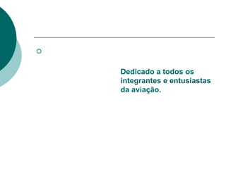 


    Dedicado a todos os
    integrantes e entusiastas
    da aviação.
 