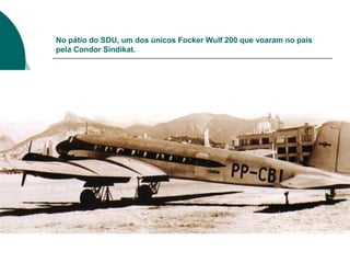 No pátio do SDU, um dos únicos Focker Wulf 200 que voaram no país
pela Condor Sindikat.
 