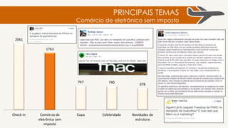 2061
1763
747 740
678
Check-in Comércio de
eletrônico sem
imposto
Copa Celebridade Novidades de
estrutura
PRINCIPAIS TEMAS
1) Usuários possuem o hábitos
de fazer check-in em suas redes
sociais e mostrarem aos colegas
que estão no aeroporto.
2) A possibilidade de comprar o iPhone
sem imposto no loja Fnac dentro de GRU
Aiport gerou burburinho.
3) Usuários descrevem suas expectativas positivas e
negativas sobre o GRU Airport na copa do mundo
4) Declarações de passageiros
que encontram celebridades no
aeroporto de Guarulhos. Ivete
Sangalo, Demi Lovato e Avril
Lavigne foram alguns dos
famosos que passaram por lá.
5) O novo terminal foi
destaque. A abertura de
franquias também,
principalmente do
restaurante Red Lobster.
54321
 