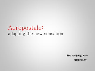 Aeropostale: 
adapting the new sensation 
Seo, You Jung / Kate 
PUBLISH A51 
 