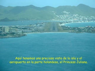 Aquí tenemos una preciosa vista de la isla y el aeropuerto en la parte holandesa, el Princess Juliana. 
